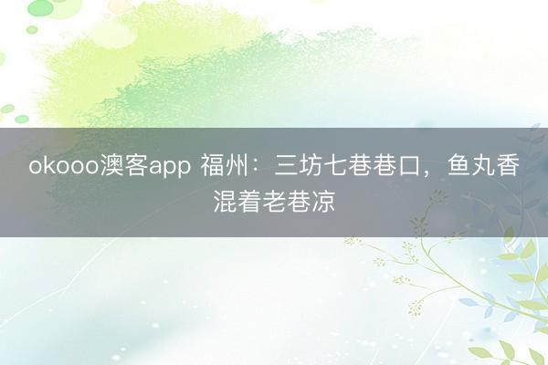 okooo澳客app 福州：三坊七巷巷口，鱼丸香混着老巷凉