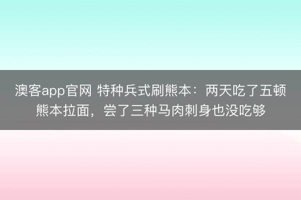 澳客app官网 特种兵式刷熊本：两天吃了五顿熊本拉面，尝了三种马肉刺身也没吃够