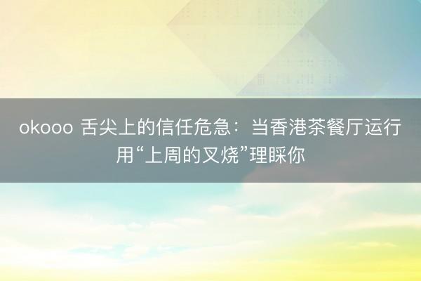 okooo 舌尖上的信任危急：当香港茶餐厅运行用“上周的叉烧”理睬你