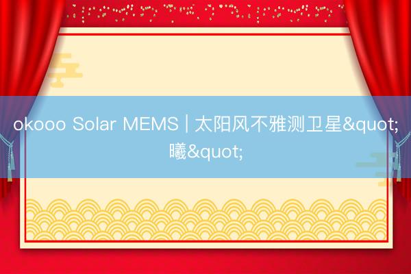 okooo Solar MEMS | 太阳风不雅测卫星"曦"
