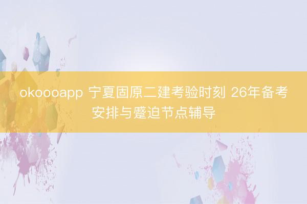 okoooapp 宁夏固原二建考验时刻 26年备考安排与蹙迫节点辅导