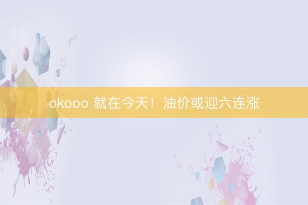 okooo 就在今天!油价或迎六连涨