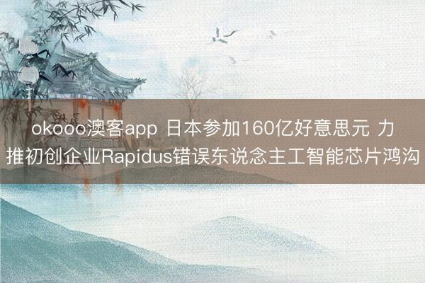 okooo澳客app 日本参加160亿好意思元 力推初创企业Rapidus错误东说念主工智能芯片鸿沟