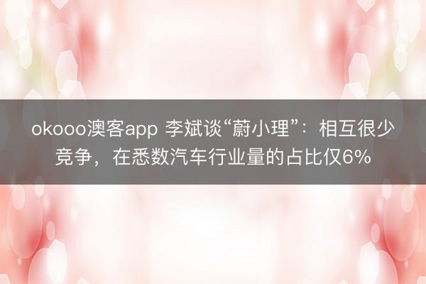 okooo澳客app 李斌谈“蔚小理”：相互很少竞争，在悉数汽车行业量的占比仅6%