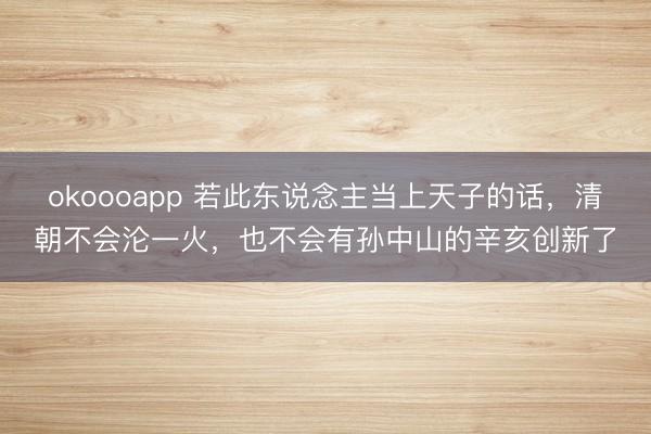 okoooapp 若此东说念主当上天子的话,清朝不会沦一火,也不会有孙中山的辛亥创新了