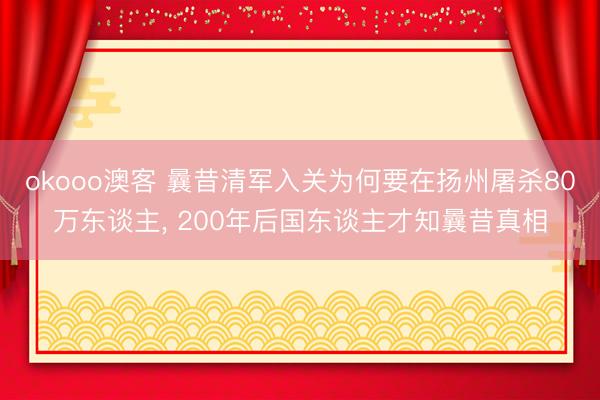 okooo澳客 曩昔清军入关为何要在扬州屠杀80万东谈主， 200年后国东谈主才知曩昔真相