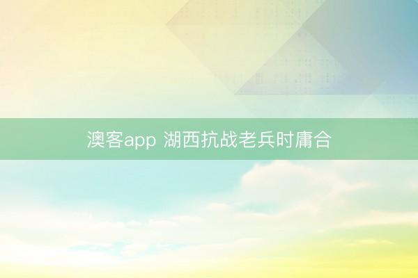 澳客app 湖西抗战老兵时庸合