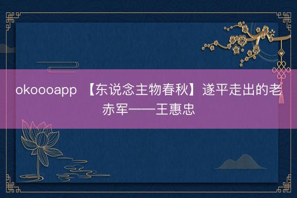 okoooapp 【东说念主物春秋】遂平走出的老赤军——王惠忠