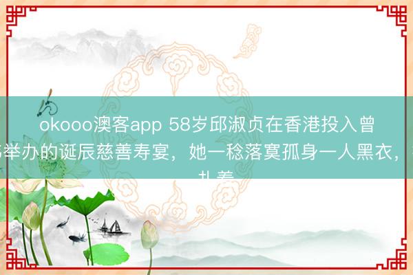 okooo澳客app 58岁邱淑贞在香港投入曾志伟举办的诞辰慈善寿宴，她一稔落寞孤身一人黑衣，扎着