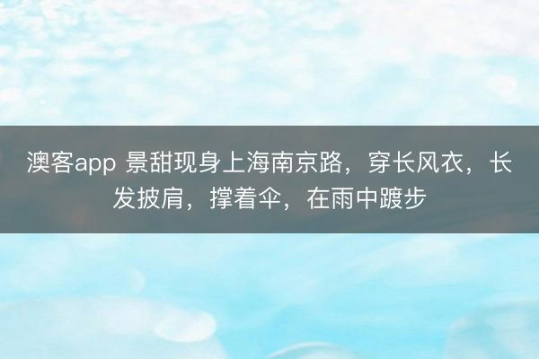 澳客app 景甜现身上海南京路，穿长风衣，长发披肩，撑着伞，在雨中踱步