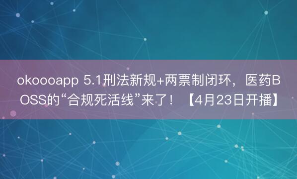 okoooapp 5.1刑法新规+两票制闭环,医药BOSS的“合规死活线”来了!【4月23日开播】