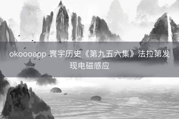 okoooapp 寰宇历史《第九五六集》法拉第发现电磁感应