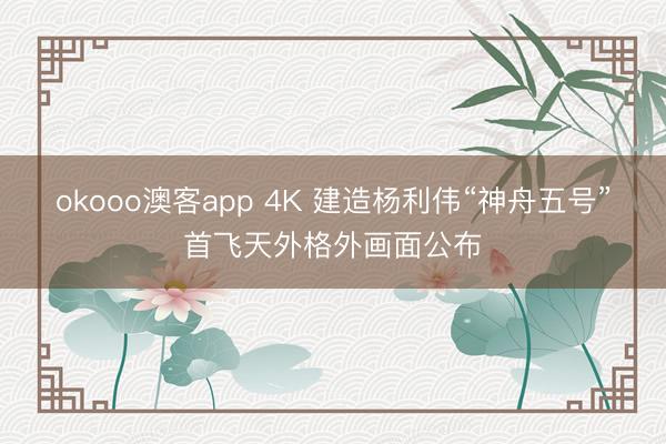 okooo澳客app 4K 建造杨利伟“神舟五号”首飞天外格外画面公布