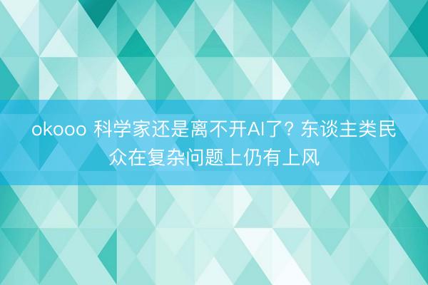 okooo 科学家还是离不开AI了? 东谈主类民众在复杂问题上仍有上风