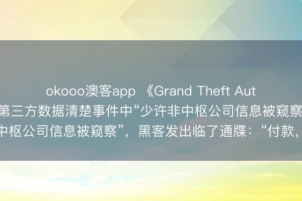okooo澳客app 《Grand Theft Auto VI》成就商Rockstar证实第三方数据清楚事件中“少许非中枢公司信息被窥察”，黑客发出临了通牒：“付款，不然公开”