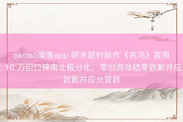okooo澳客app 明末题材新作《哀鸿》首周销量近 10 万但口碑南北极分化，零创游戏嵇零致歉并应允营救