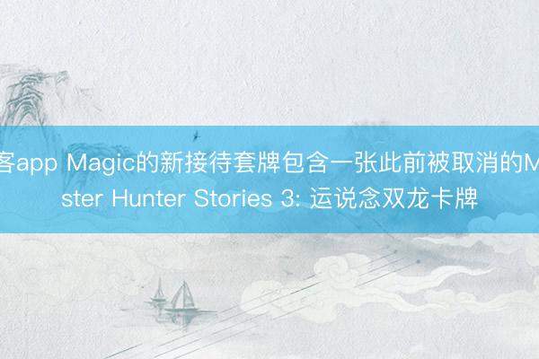 澳客app Magic的新接待套牌包含一张此前被取消的Monster Hunter Stories 3: 运说念双龙卡牌