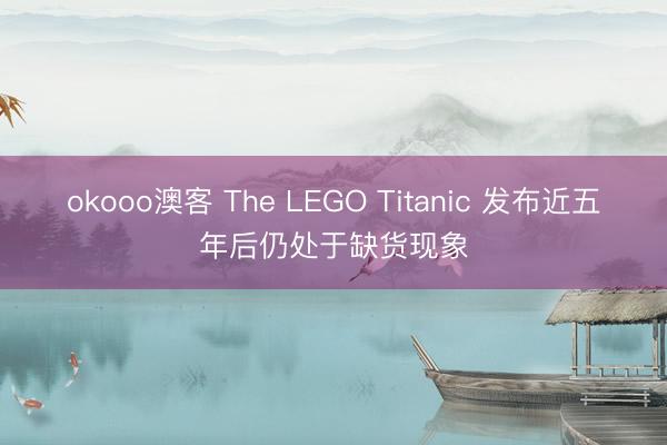 okooo澳客 The LEGO Titanic 发布近五年后仍处于缺货现象