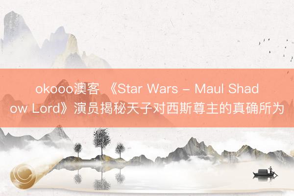 okooo澳客 《Star Wars - Maul Shadow Lord》演员揭秘天子对西斯尊主的真确所为