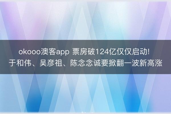 okooo澳客app 票房破124亿仅仅启动! 于和伟、吴彦祖、陈念念诚要掀翻一波新高涨
