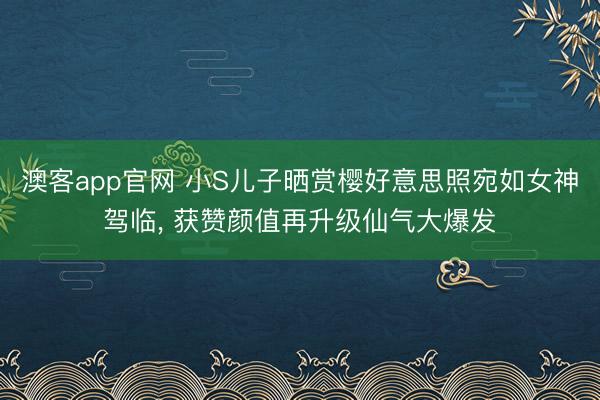 澳客app官网 小S儿子晒赏樱好意思照宛如女神驾临，<a href=