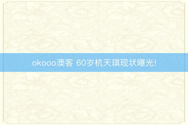 okooo澳客 60岁杭天琪现状曝光!