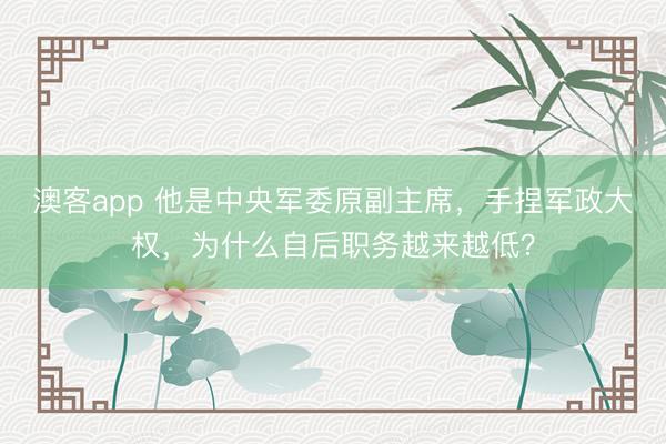 澳客app 他是中央军委原副主席，手捏军政大权，为什么自后职务越来越低？