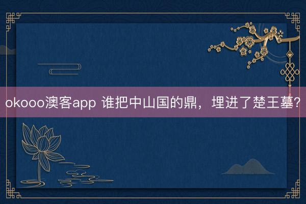 okooo澳客app 谁把中山国的鼎,埋进了楚王墓?