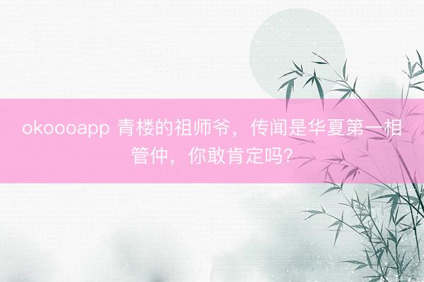 okoooapp 青楼的祖师爷,传闻是华夏第一相管仲,你敢肯定吗?