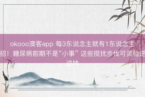 okooo澳客app 每3东说念主就有1东说念主中招！糖尿病前期不是“小事” 这些搅扰步伐可灵验逆转