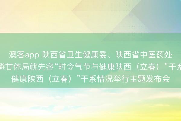 澳客app 陕西省卫生健康委、陕西省中医药处置局、陕西省疾病退避甘休局就先容“时令气节与健康陕西(立春)”干系情况举行主题发布会