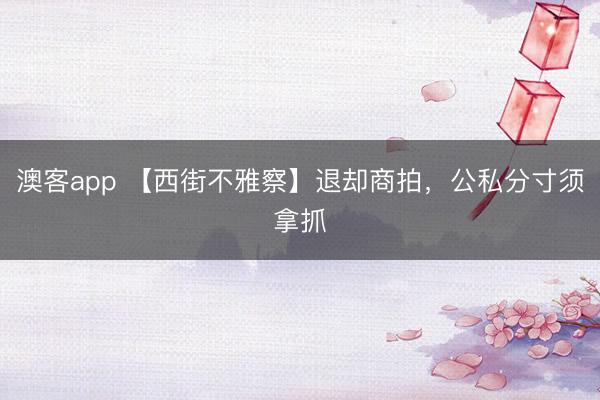 澳客app 【西街不雅察】退却商拍，公私分寸须拿抓