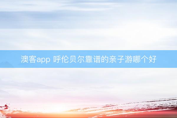澳客app 呼伦贝尔靠谱的亲子游哪个好