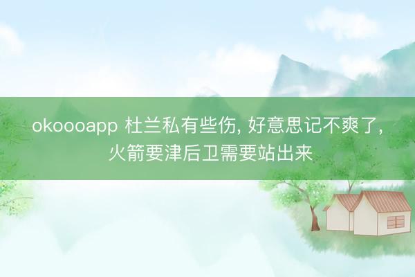 okoooapp 杜兰私有些伤， 好意思记不爽了， 火箭要津后卫需要站出来