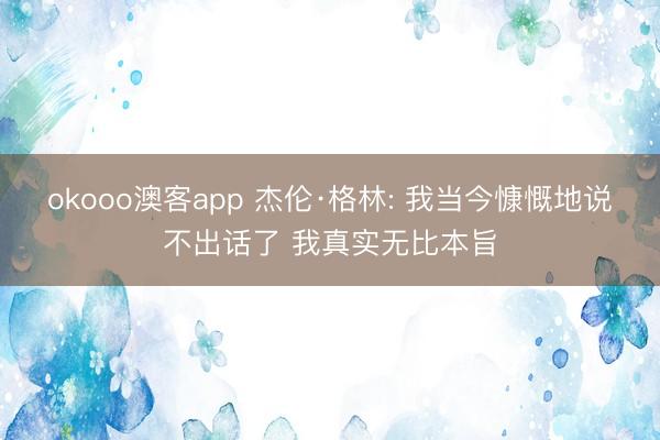 okooo澳客app 杰伦·格林: 我当今慷慨地说不出话了 我真实无比本旨