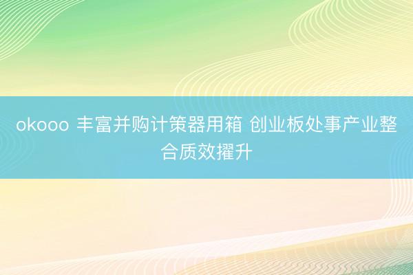 okooo 丰富并购计策器用箱 创业板处事产业整合质效擢升