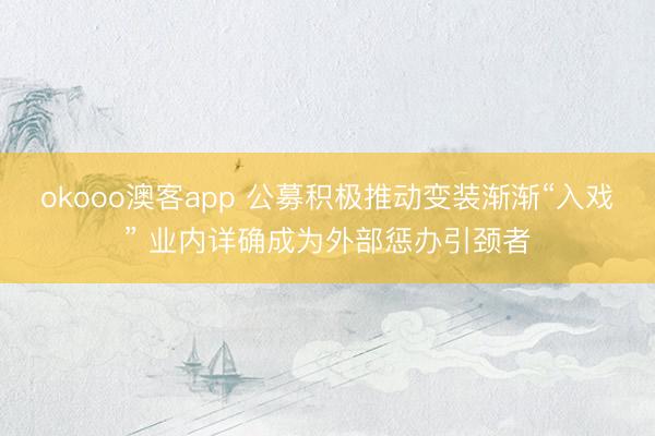 okooo澳客app 公募积极推动变装渐渐“入戏” 业内详确成为外部惩办引颈者