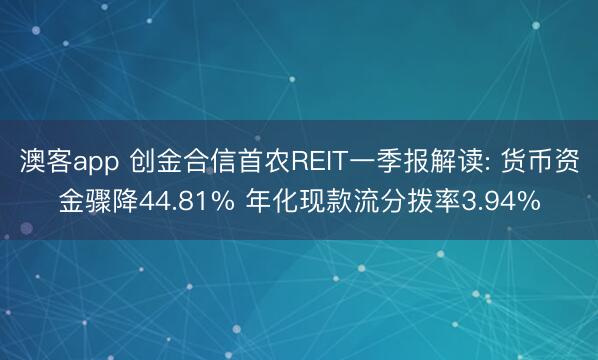 澳客app 创金合信首农REIT一季报解读: 货币资金骤降44.81% 年化现款流分拨率3.94%