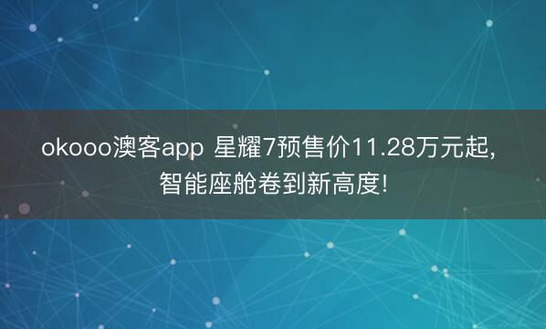 okooo澳客app 星耀7预售价11.28万元起， 智能座舱卷到新高度!