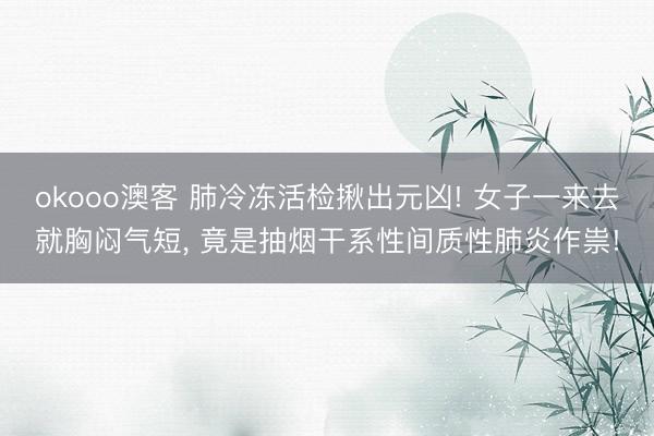 okooo澳客 肺冷冻活检揪出元凶! 女子一来去就胸闷气短， 竟是抽烟干系性间质性肺炎作祟!