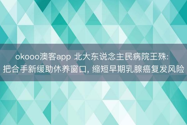 okooo澳客app 北大东说念主民病院王殊: 把合手新缓助休养窗口， 缩短早期乳腺癌复发风险