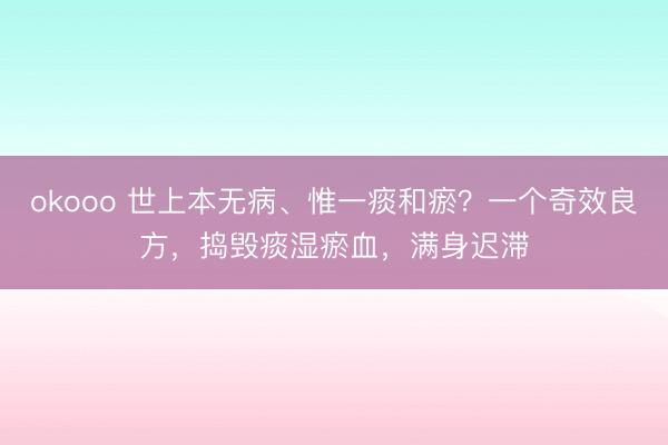 okooo 世上本无病、惟一痰和瘀？一个奇效良方，捣毁痰湿瘀血，满身迟滞