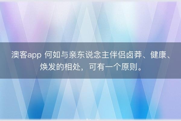 澳客app 何如与亲东说念主伴侣卤莽、健康、焕发的相处，可有一个原则。