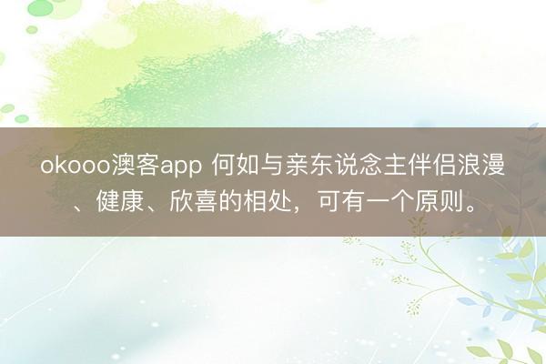 okooo澳客app 何如与亲东说念主伴侣浪漫、健康、欣喜的相处，可有一个原则。