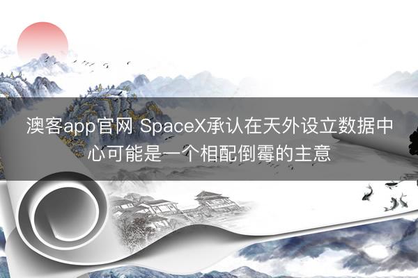澳客app官网 SpaceX承认在天外设立数据中心可能是一个相配倒霉的主意