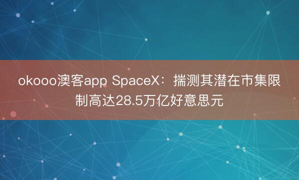 okooo澳客app SpaceX：揣测其潜在市集限制高达28.5万亿好意思元