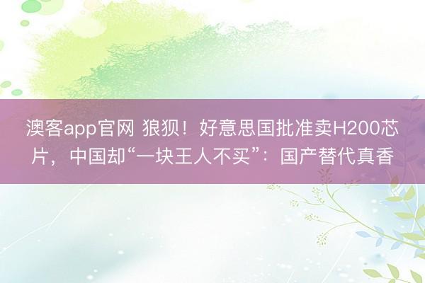 澳客app官网 狼狈！好意思国批准卖H200芯片，中国却“一块王人不买”：国产替代真香