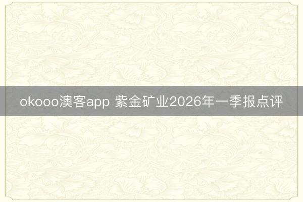 okooo澳客app 紫金矿业2026年一季报点评