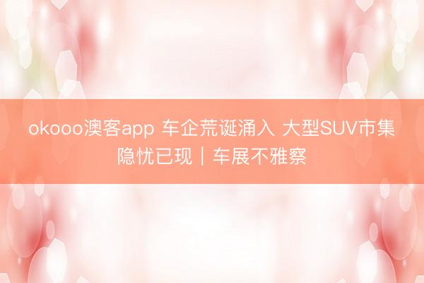 okooo澳客app 车企荒诞涌入 大型SUV市集隐忧已现｜车展不雅察