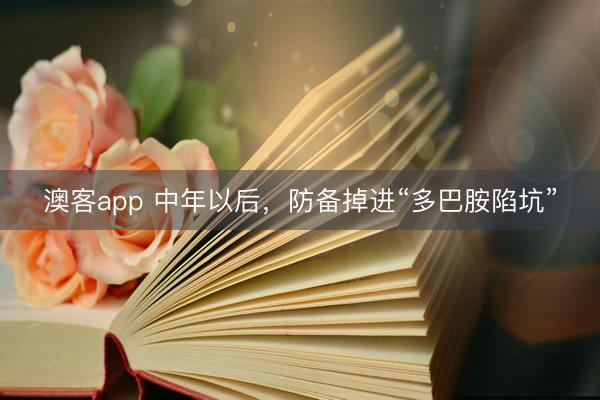 澳客app 中年以后，防备掉进“多巴胺陷坑”